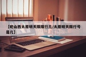 【呃山西太原明天限限行几/太原明天限行号是几】