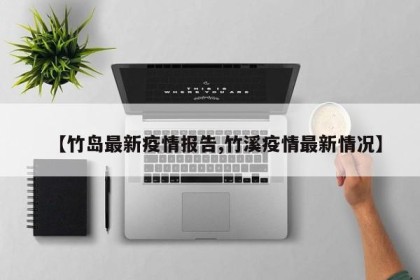 【竹岛最新疫情报告,竹溪疫情最新情况】