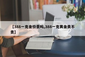 【388一克金价贵吗,388一克黄金贵不贵】