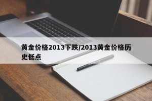 黄金价格2013下跌/2013黄金价格历史低点
