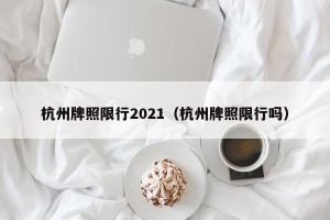 杭州牌照限行2021（杭州牌照限行吗）