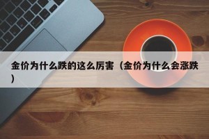 金价为什么跌的这么厉害（金价为什么会涨跌）