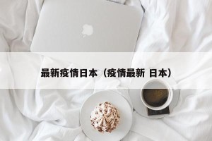 最新疫情日本（疫情最新 日本）