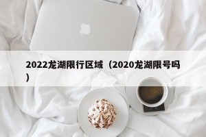 2022龙湖限行区域（2020龙湖限号吗）