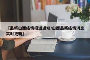 【最新山西疫情报道通知/山西最新疫情消息实时更新】