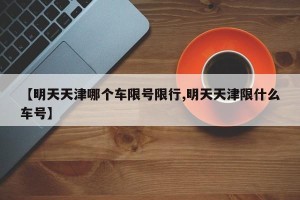 【明天天津哪个车限号限行,明天天津限什么车号】
