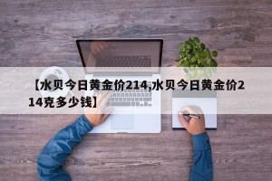 【水贝今日黄金价214,水贝今日黄金价214克多少钱】
