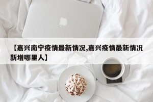 【嘉兴南宁疫情最新情况,嘉兴疫情最新情况新增哪里人】