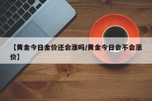 【黄金今日金价还会涨吗/黄金今日会不会涨价】