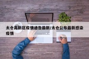 太仓高新区疫情通告最新/太仓公布最新感染疫情
