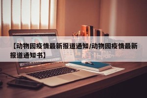 【动物园疫情最新报道通知/动物园疫情最新报道通知书】