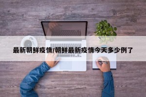 最新朝鲜疫情/朝鲜最新疫情今天多少例了