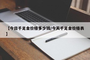 【今日千足金价格多少钱/今天千足金价格表】