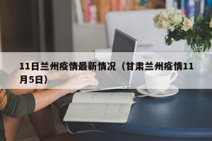 11日兰州疫情最新情况（甘肃兰州疫情11月5日）