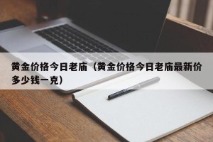 黄金价格今日老庙（黄金价格今日老庙最新价多少钱一克）