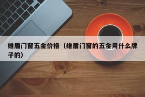 维盾门窗五金价格（维盾门窗的五金用什么牌子的）